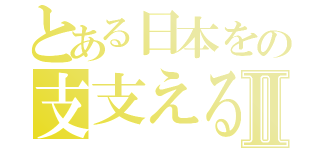 とある日本をの支支えるⅡ（）