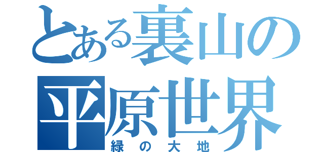 とある裏山の平原世界（緑の大地）