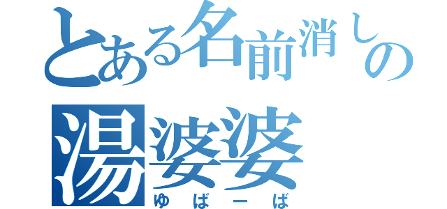 とある名前消しの湯婆婆（ゆばーば）