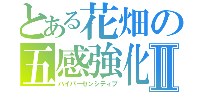 とある花畑の五感強化Ⅱ（ハイパーセンシティブ）