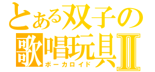 とある双子の歌唱玩具Ⅱ（ボーカロイド）