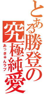 とある勝登の究極純愛（あっきゅんラブ）