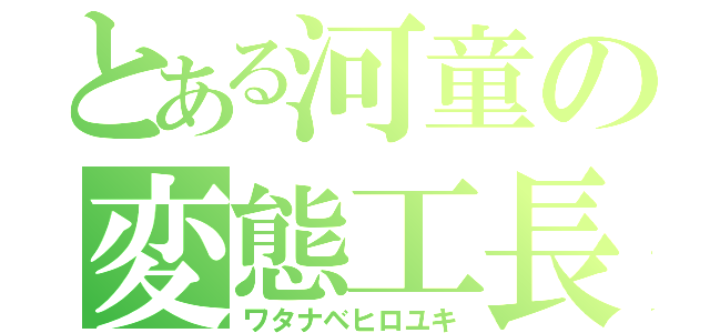 とある河童の変態工長（ワタナベヒロユキ）