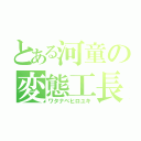 とある河童の変態工長（ワタナベヒロユキ）