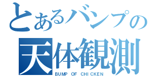 とあるバンプの天体観測（ＢＵＭＰ ＯＦ ＣＨＩＣＫＥＮ）