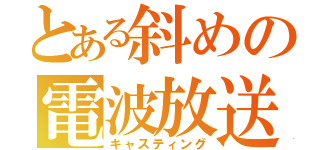 とある斜めの電波放送（キャスティング）