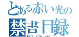 とある赤い光の禁書目録（Ｅｍａ Ｅｍａ Ｅｍａ）