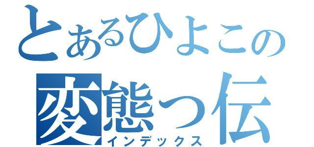 とあるひよこの変態っ伝説（インデックス）