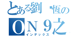 とある劉啟恆のＯＮ９之神（インデックス）