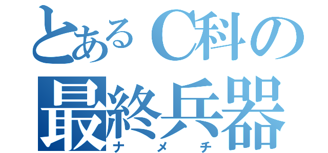 とあるＣ科の最終兵器（ナメチ）