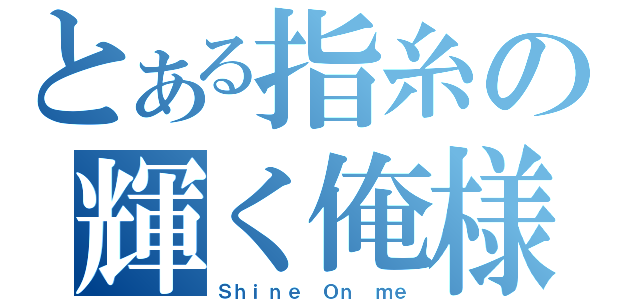 とある指糸の輝く俺様（Ｓｈｉｎｅ Ｏｎ ｍｅ）