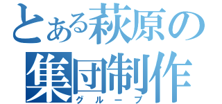 とある萩原の集団制作（グループ）