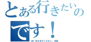 とある行きたいのです！（オトモさせてください。仲田）