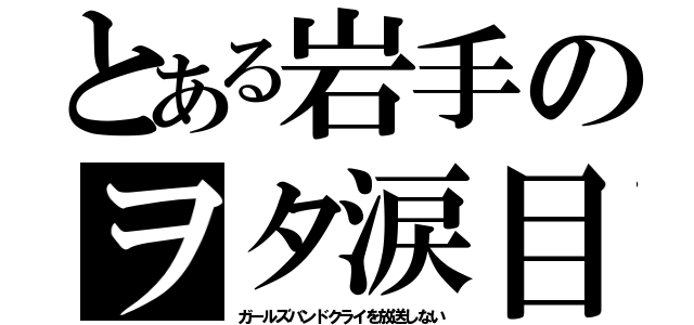 とある岩手のヲタ涙目（ガールズバンドクライを放送しない）