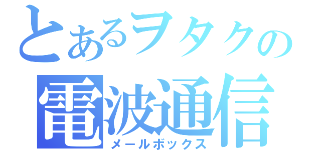 とあるヲタクの電波通信（メ－ルボックス）