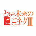 とある未来のごごネタ！Ⅱ（くらしにピントＴＶ）