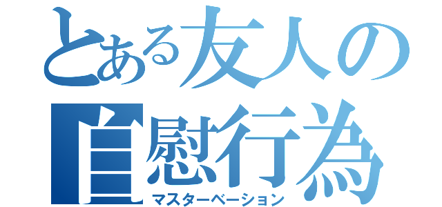 とある友人の自慰行為（マスターベーション）