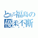 とある福島の優柔不断（ヘタレ）