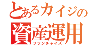 とあるカイジの資産運用（フランチャイズ）