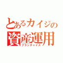 とあるカイジの資産運用（フランチャイズ）