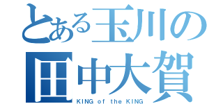 とある玉川の田中大賀（ＫＩＮＧ ｏｆ ｔｈｅ ＫＩＮＧ）