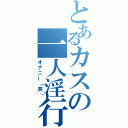 とあるカスの一人淫行（オナニー（笑））