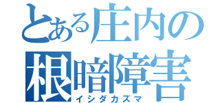 とある庄内の根暗障害児（イシダカズマ）