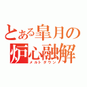 とある皐月の炉心融解（メルトダウン）