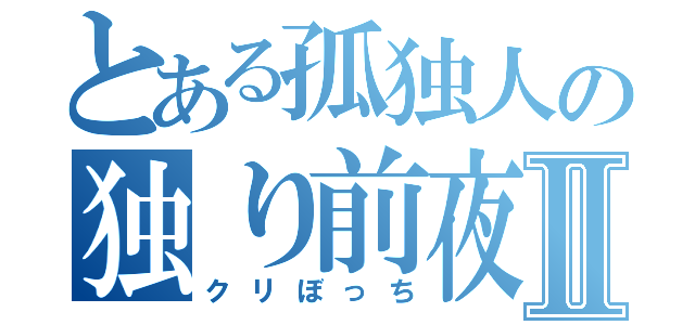 とある孤独人の独り前夜祭Ⅱ（クリぼっち）