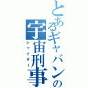 とあるギャバンの宇宙刑事（シャイダー）