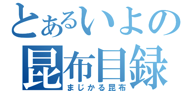 とあるいよの昆布目録（まじかる昆布）