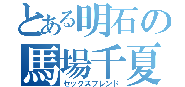 とある明石の馬場千夏（セックスフレンド）