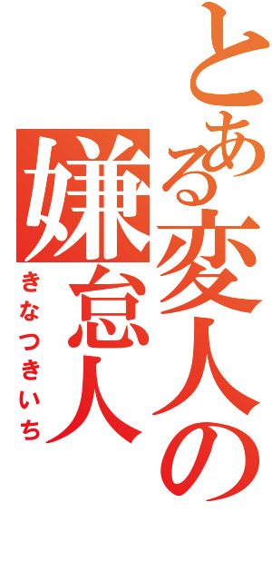 とある変人の嫌怠人（きなつきいち）