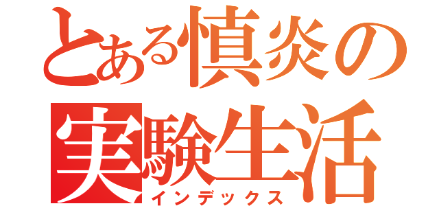 とある慎炎の実験生活（インデックス）