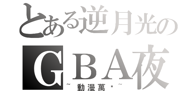 とある逆月光のＧＢＡ夜（~動漫萬歲~）