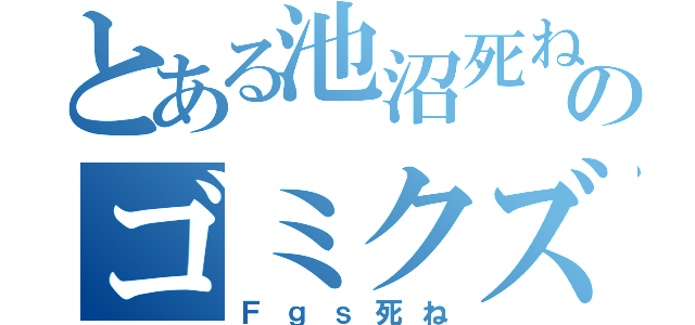 とある池沼死ねのゴミクズ（Ｆｇｓ死ね）