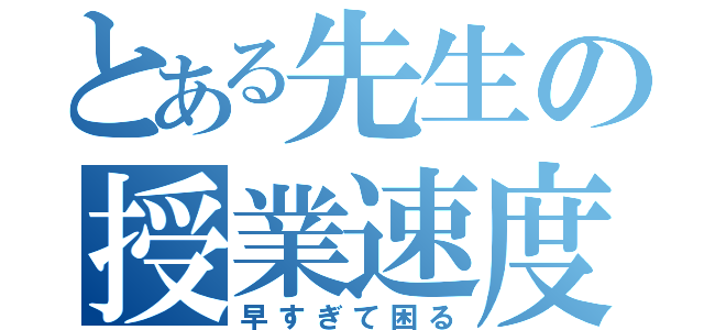 とある先生の授業速度（早すぎて困る）