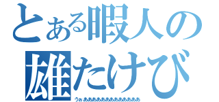 とある暇人の雄たけび（うぉあああああああああああああ）