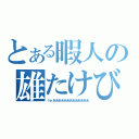 とある暇人の雄たけび（うぉあああああああああああああ）