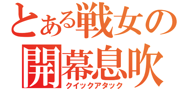 とある戦女の開幕息吹（クイックアタック）