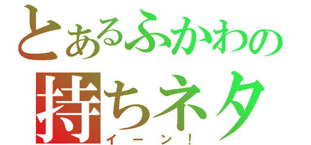 とあるふかわの持ちネタ（イーン！）