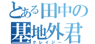 とある田中の基地外君（クレイジー）