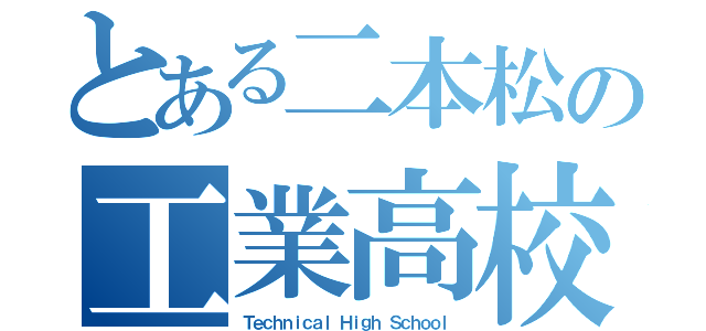 とある二本松の工業高校（Ｔｅｃｈｎｉｃａｌ Ｈｉｇｈ Ｓｃｈｏｏｌ）