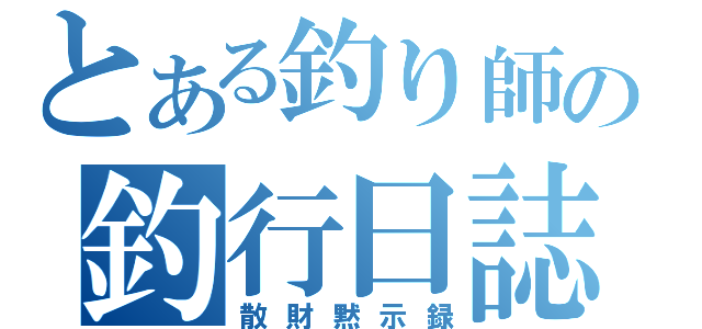 とある釣り師の釣行日誌（散財黙示録）