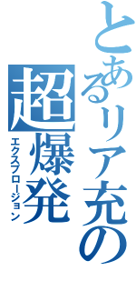 とあるリア充の超爆発（エクスプロージョン）