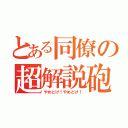 とある同僚の超解説砲（やめとけ！やめとけ！）