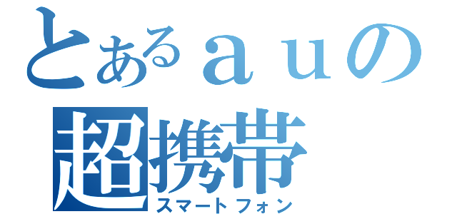 とあるａｕの超携帯（スマートフォン）