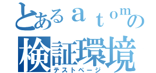 とあるａｔｏｍの検証環境（テストページ）