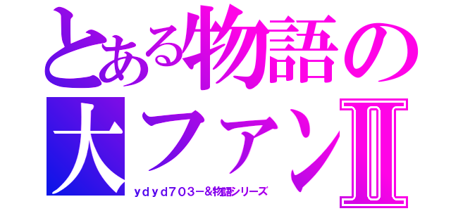 とある物語の大ファンⅡ（ｙｄｙｄ７０３－＆物語シリーズ）