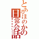 とあるほのかの日常会話（変なはなし）